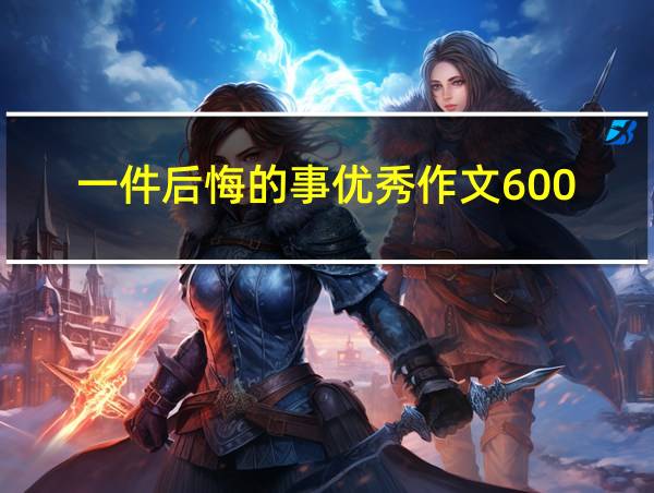 一件后悔的事优秀作文600的相关图片