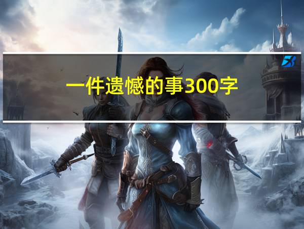 一件遗憾的事300字的相关图片