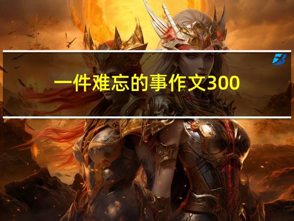 一件难忘的事作文300的相关图片