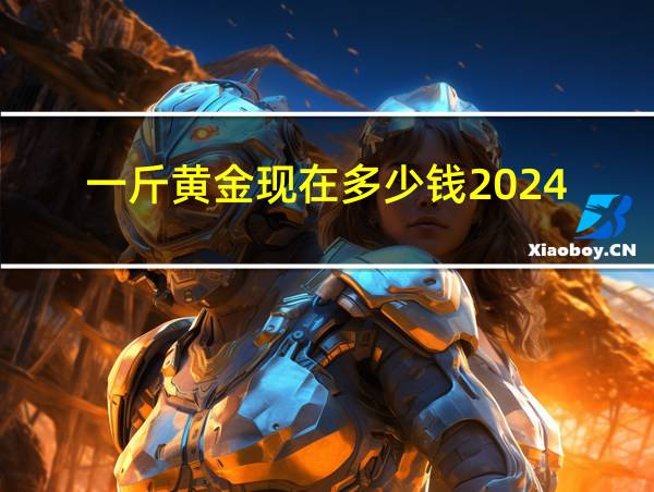 一斤黄金现在多少钱2024的相关图片