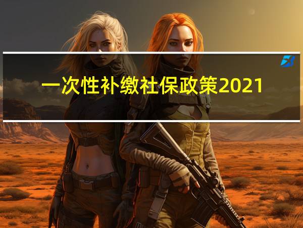 一次性补缴社保政策2021的相关图片