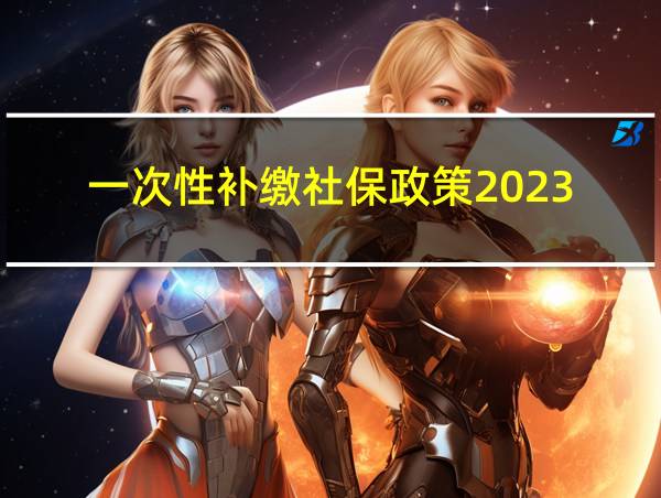 一次性补缴社保政策2023的相关图片