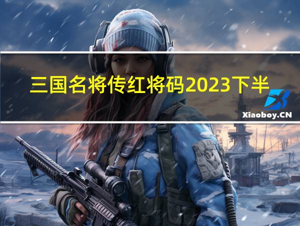 三国名将传红将码2023下半年的相关图片