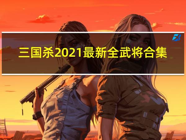 三国杀2021最新全武将合集的相关图片