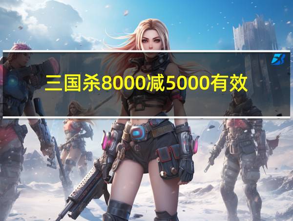 三国杀8000减5000有效期的相关图片