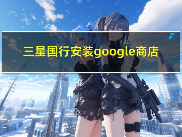 三星国行安装google商店的相关图片