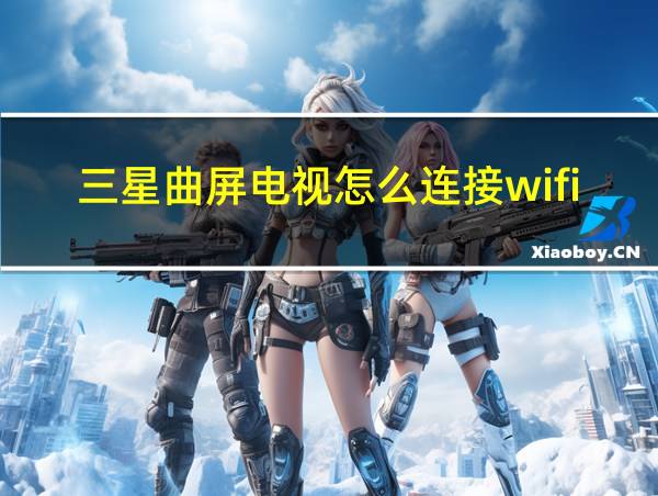 三星曲屏电视怎么连接wifi的相关图片