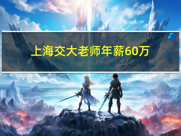 上海交大老师年薪60万的相关图片