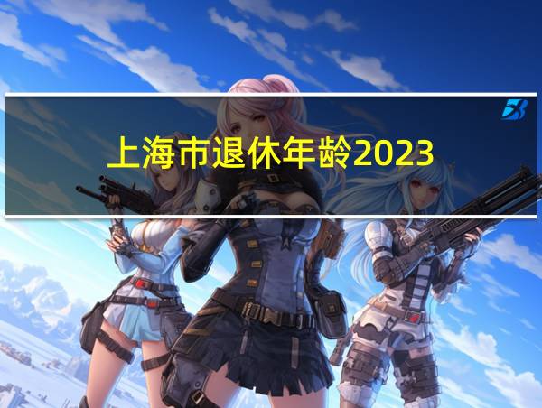 上海市退休年龄2023的相关图片