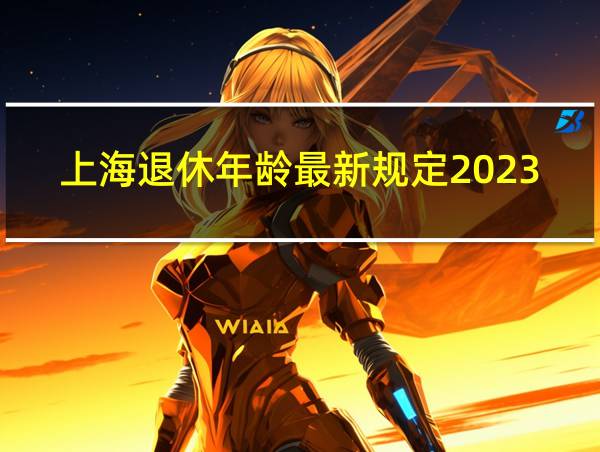 上海退休年龄最新规定2023年新政策解读视频的相关图片