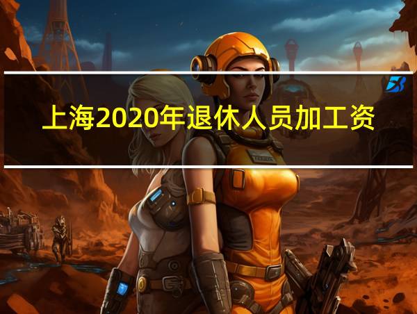 上海2020年退休人员加工资的相关图片