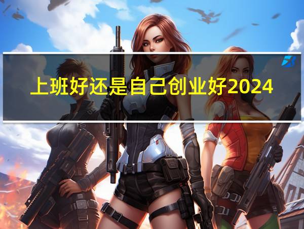 上班好还是自己创业好2024的相关图片