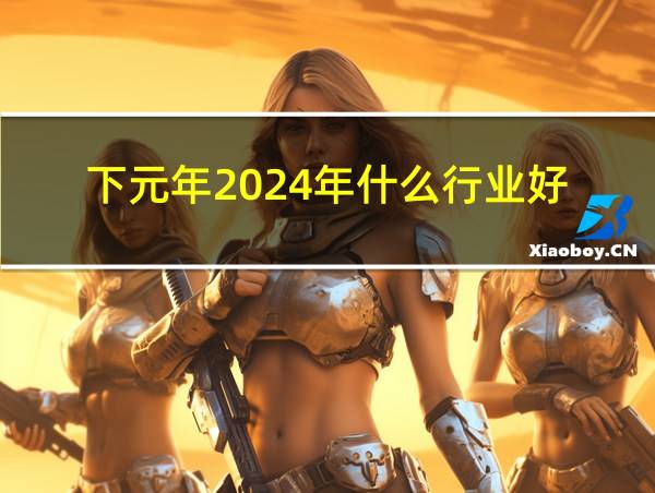 下元年2024年什么行业好的相关图片