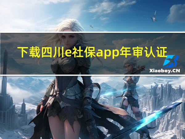 下载四川e社保app年审认证的相关图片