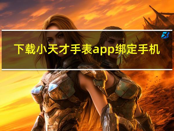 下载小天才手表app绑定手机的相关图片