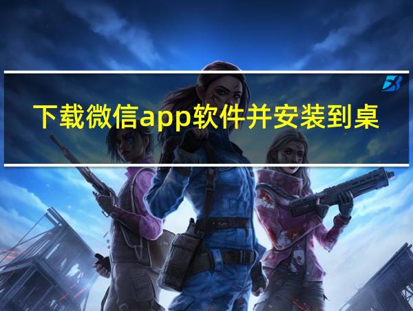 下载微信app软件并安装到桌面的相关图片