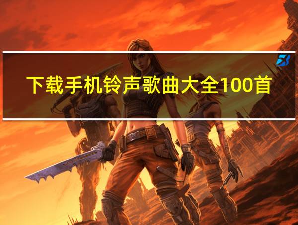 下载手机铃声歌曲大全100首的相关图片