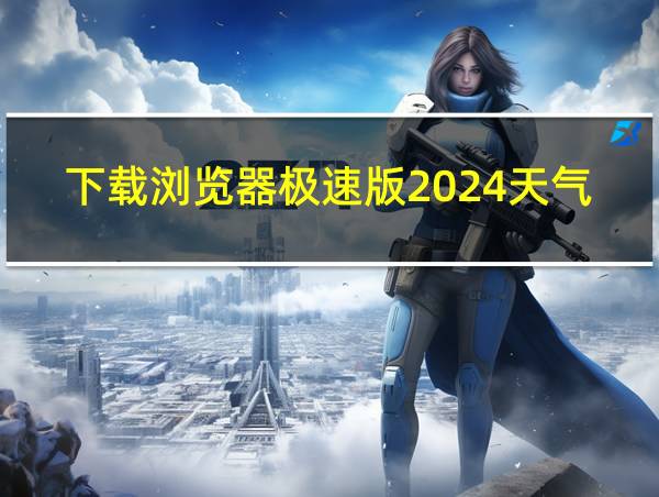 下载浏览器极速版2024天气预报安卓网的相关图片