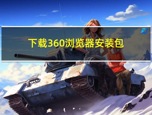 下载360浏览器安装包的相关图片