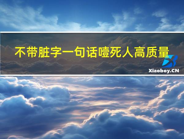 不带脏字一句话噎死人高质量的相关图片