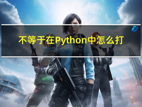 不等于在Python中怎么打的相关图片