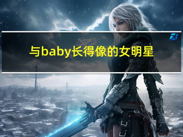 与baby长得像的女明星的相关图片