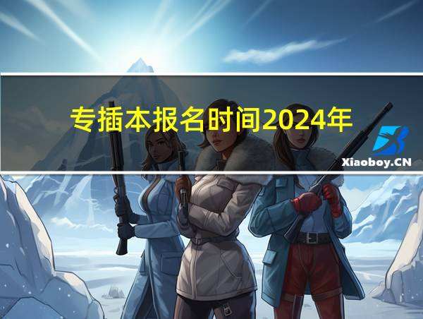 专插本报名时间2024年的相关图片