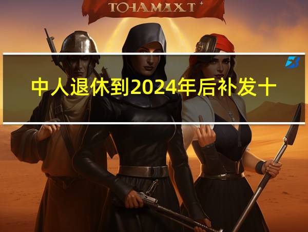 中人退休到2024年后补发十年期过渡费吗的相关图片