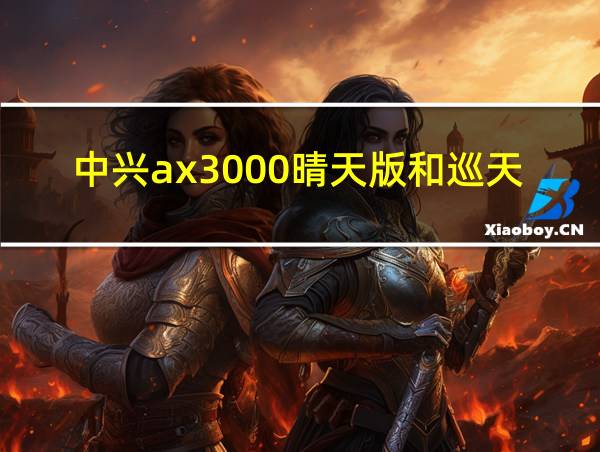 中兴ax3000晴天版和巡天版哪个好的相关图片