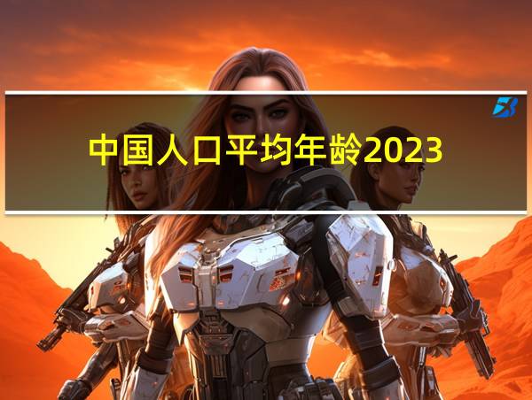 中国人口平均年龄2023的相关图片