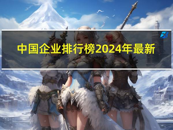 中国企业排行榜2024年最新的相关图片