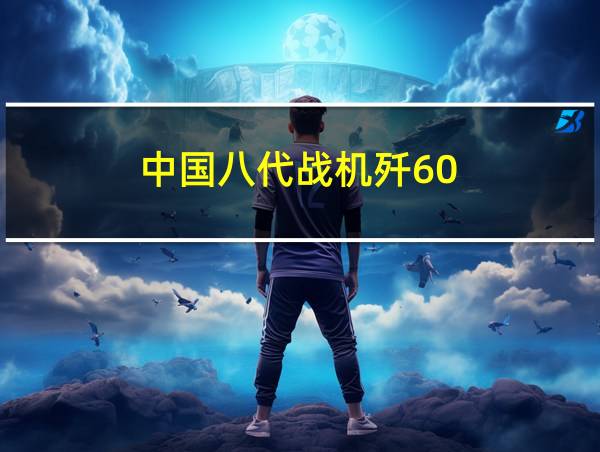 中国八代战机歼60:梦想中的空中战斗选择!-勒促盒子的相关图片