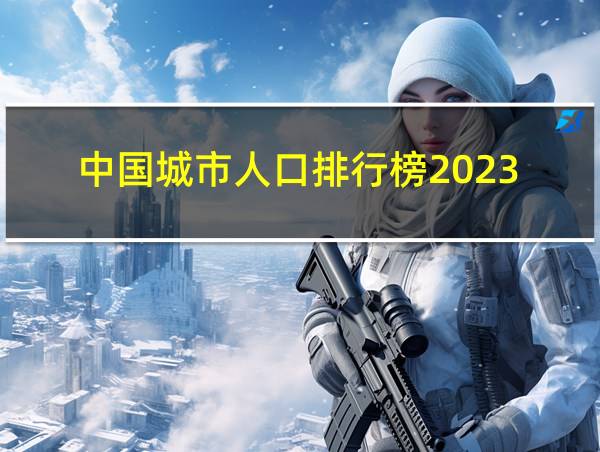 中国城市人口排行榜2023的相关图片