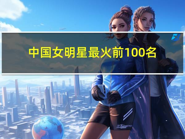 中国女明星最火前100名的相关图片