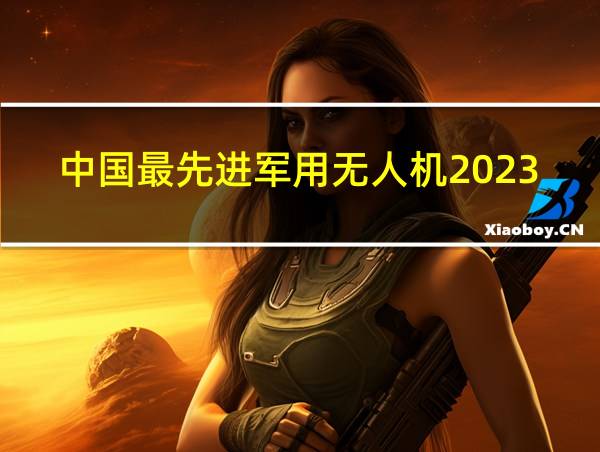 中国最先进军用无人机2023的相关图片