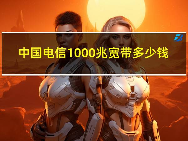 中国电信1000兆宽带多少钱的相关图片