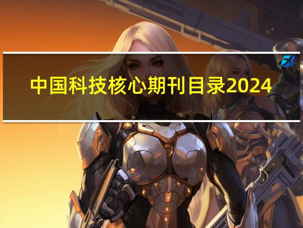 中国科技核心期刊目录2024年的相关图片