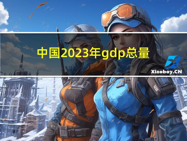 中国2023年gdp总量的相关图片