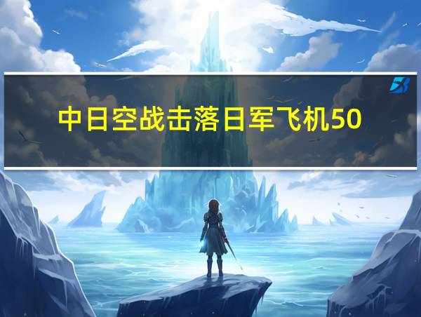 中日空战击落日军飞机50的相关图片