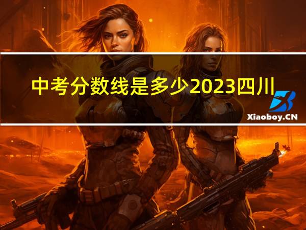 中考分数线是多少2023四川的相关图片