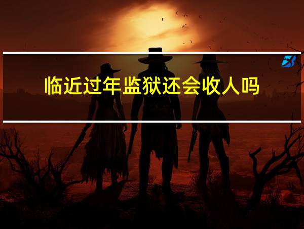 临近过年监狱还会收人吗