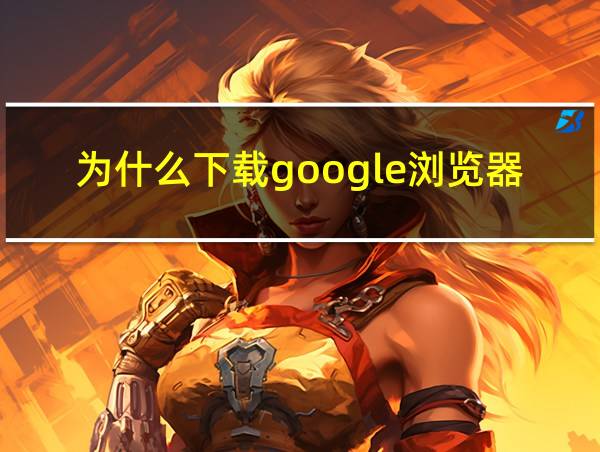 为什么下载google浏览器变成360浏览器的相关图片