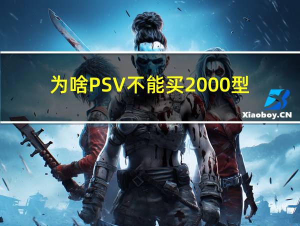 为啥PSV不能买2000型的相关图片