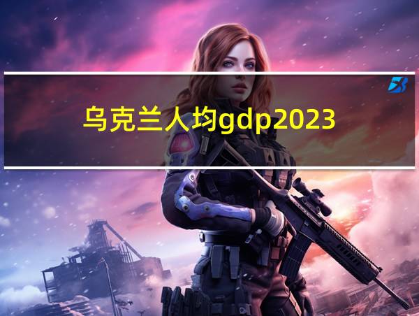 乌克兰人均gdp2023的相关图片