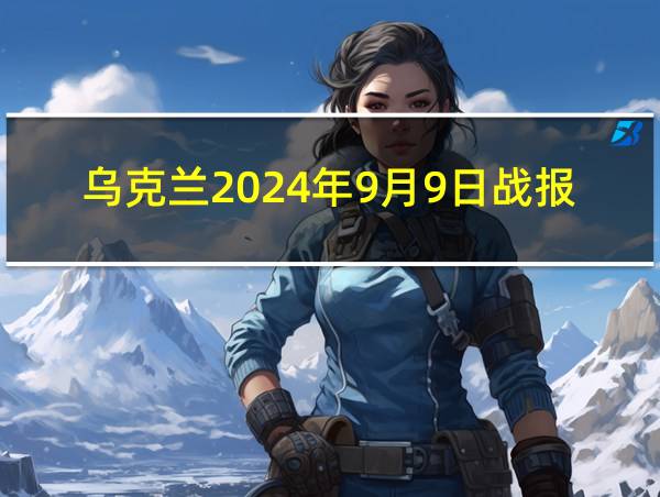 乌克兰2024年9月9日战报的相关图片