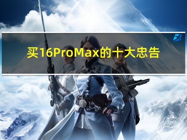 买16ProMax的十大忠告的相关图片