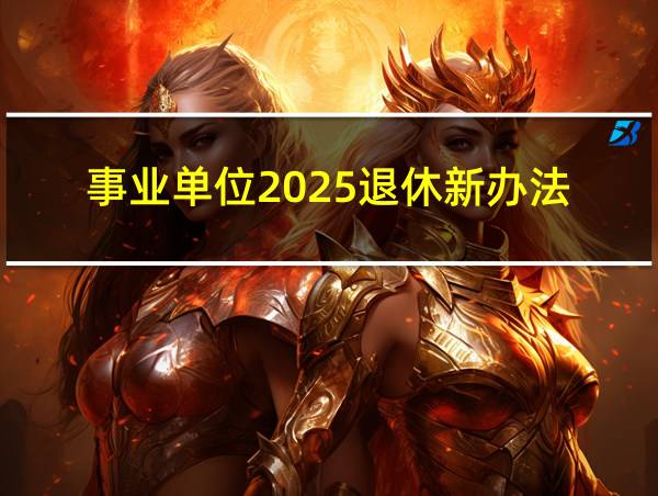 事业单位2025退休新办法的相关图片