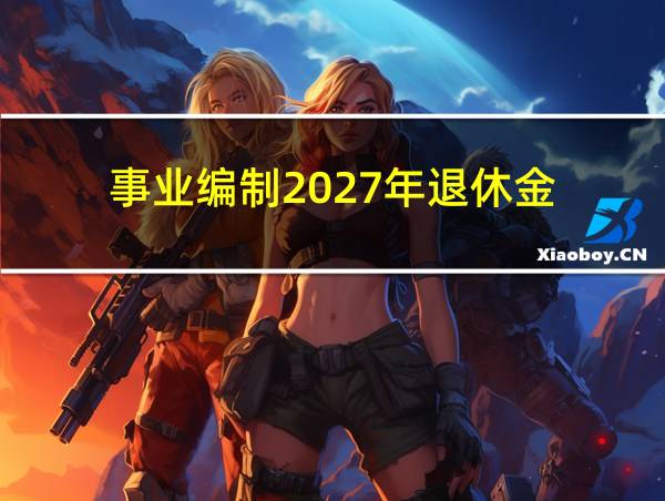 事业编制2027年退休金的相关图片