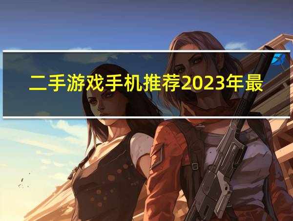 二手游戏手机推荐2023年最值得买的相关图片