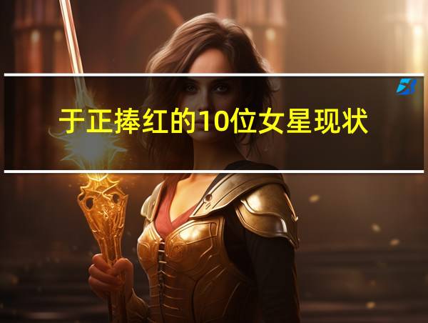 于正捧红的10位女星现状的相关图片